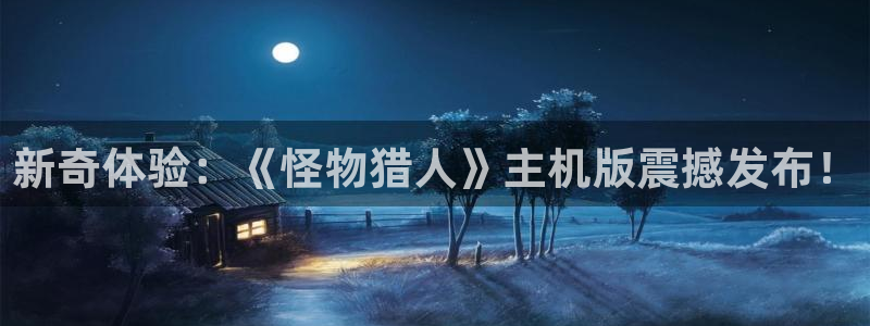 亿万28官网主管他494o3 主管：新奇体验：《怪物猎人》主机版震撼发布！