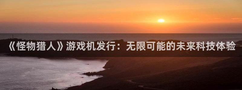亿万28服装分店有几家：《怪物猎人》游戏机发行：无限可能的未来科技体验