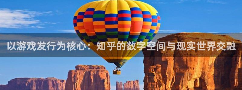东莞亿万28信息科技有限公司：以游戏发行为核心：知乎的数字空间与现实世界交融