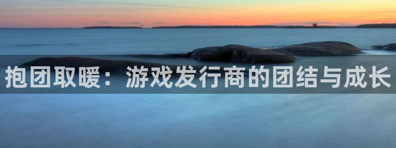 亿万28官网代理注册地址：抱团取暖：游戏发行商的团结与成长