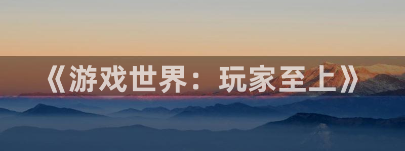亿万28官网挂机项目怎么样啊：《游戏世界：玩家至上》