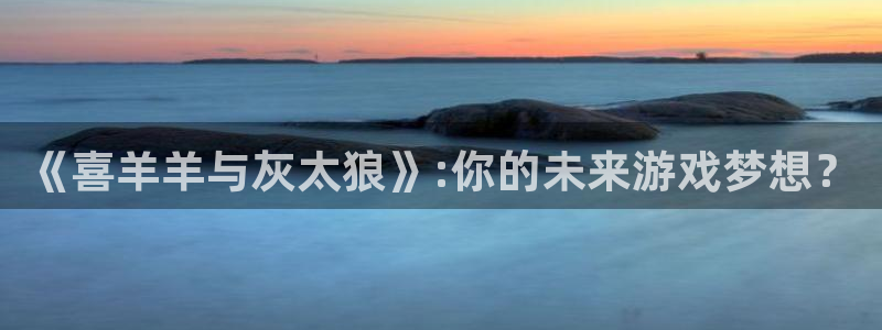亿万28官网注册方法是什么意思：《喜羊羊与灰太狼》:你的未来游戏梦想？