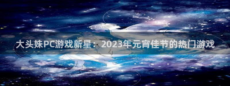 亿万28官网游戏：大头妹PC游戏新星：2023年元宵佳节的热门游戏
